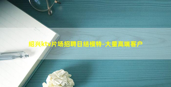 绍兴ktv片场招聘日结模特-大量高端客户